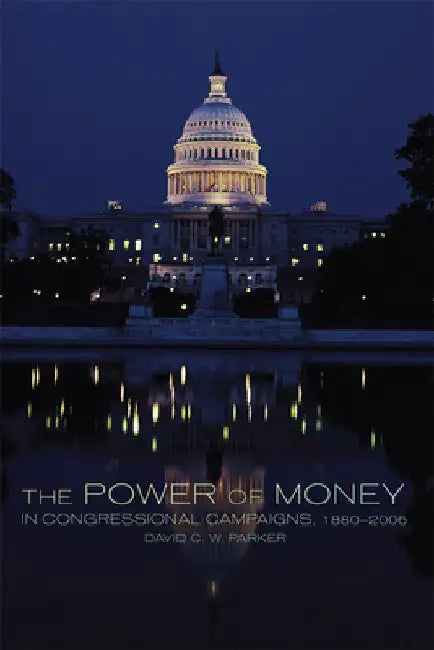 The Power of Money in Congressional Campaigns, 1880-2006: Volume 6 by David C. W. Parker