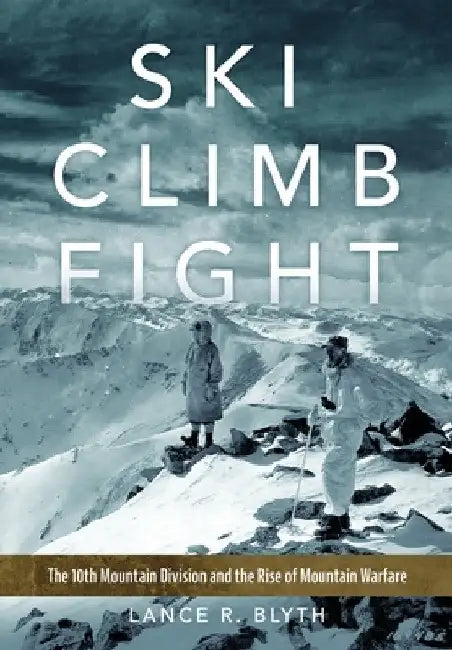 Ski, Climb, Fight: The 10th Mountain Division and the Rise of Mountain Warfare Volume 77 by Lance R. Blyth