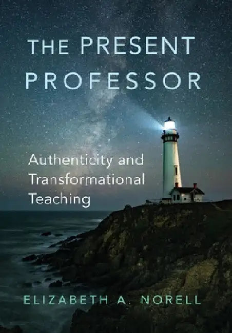 The Present Professor: Authenticity and Transformational Teaching Volume 3 by Elizabeth A. Norell