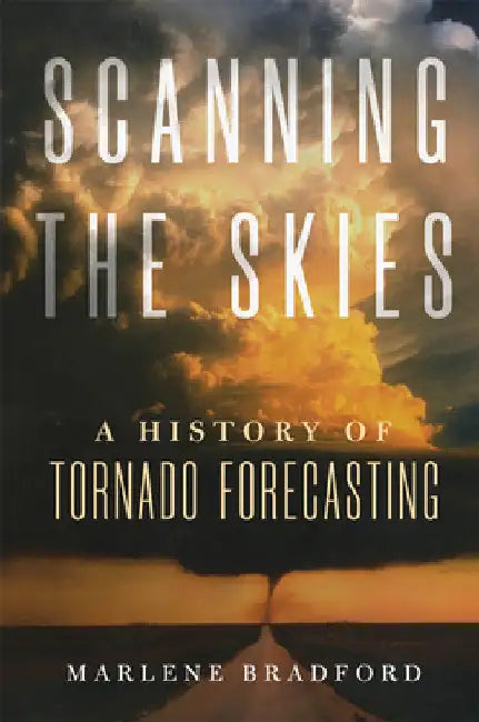 Scanning the Skies: A History of Tornado Forecasting by Marlene Bradford