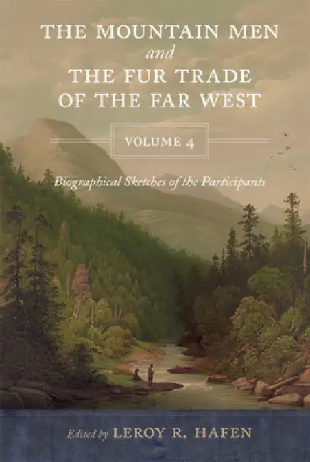 Mountain Men and the Fur Trade of the Far West, Volume 4: Biographical sketches of the participants by scholars of the subjects and with introductions by Leroy R. Hafen