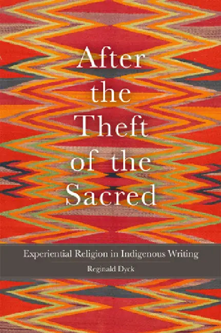 After the Theft of the Sacred: Experiential Religion in Indigenous Writing Volume 75 by Reginald Dyck