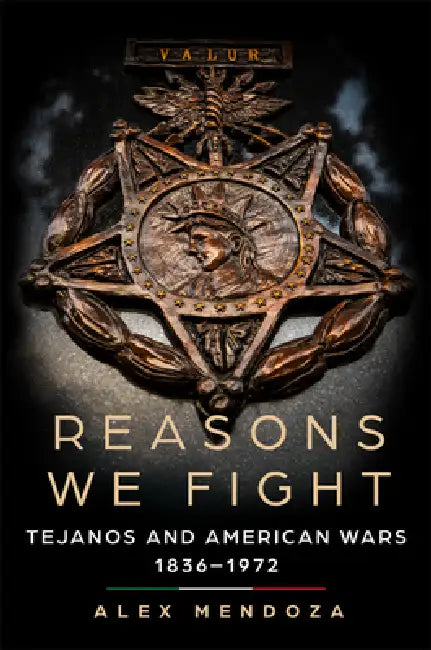 Reasons We Fight: Tejanos and American Wars, 1836-1972 by Alex Mendoza