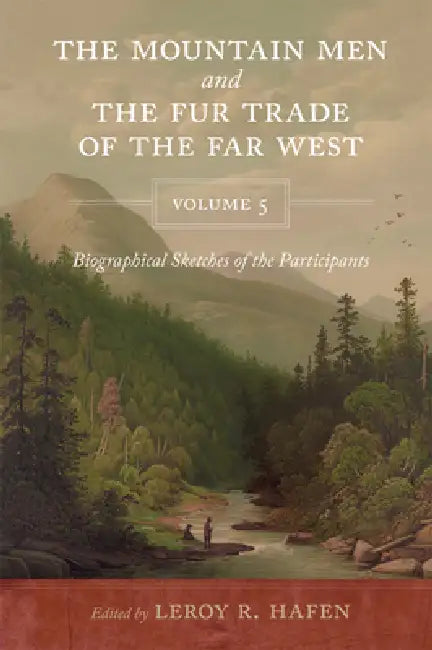 The Mountain Men and the Fur Trade of the Far West Volume 5: Biographical sketches of the participants by scholars of the subjects and with introducti by Leroy R. Hafen