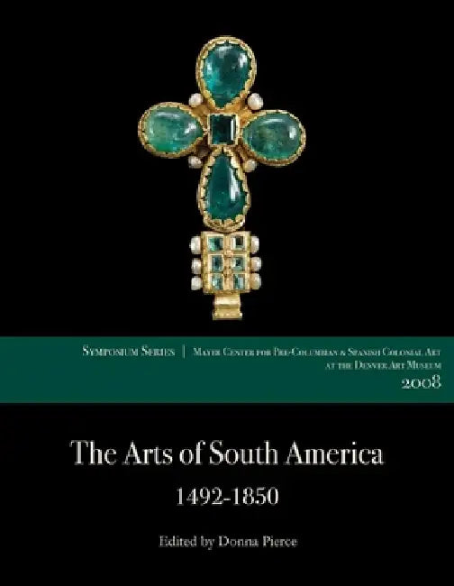 The Arts of South America, 1492-1850: Papers from the 2008 Mayer Center Symposium at the Denver Art Museum by Donna Pierce