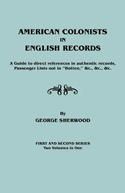 American Colonists in English Records. a Guide to Direct References in Authentic Records, Passenger Lists Not in Hotten, &C., &C., &C. First and SEC by George Sherwood