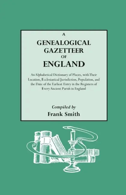 Genealogical Gazetteer of England. an Alphabetical Dictionary of Places, with Their Location, Ecclesiastical Jurisdiction, Population, and the DAT by Frank Smith