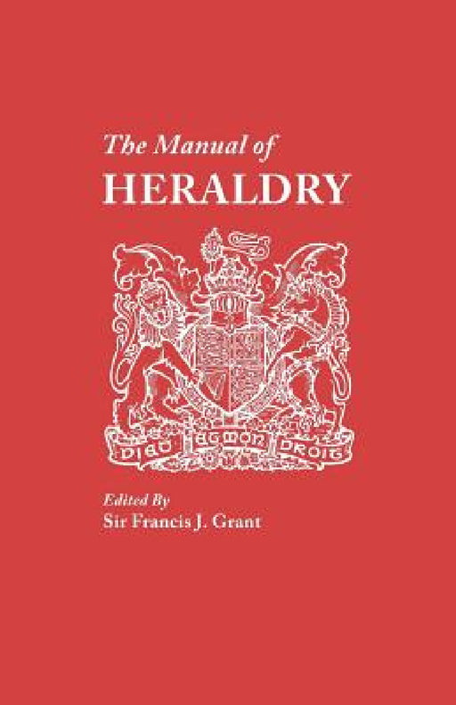 Manual of Heraldry. a Concise Description of the Several Terms Used, and Containg a Dictionary of Every Designation in the Science by Francis J. Grant