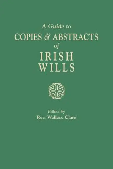 Guide to Copies & Abstracts of Irish Wills by Wallace Clare