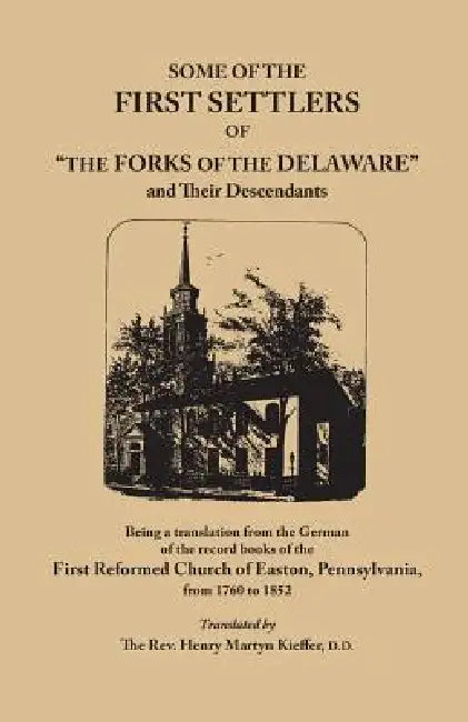 Some of the First Settlers of the Forks of the Delaware and Their Descendants, Being a Translation from the German of the Record Books of the First by Henry Martyn Kieffer