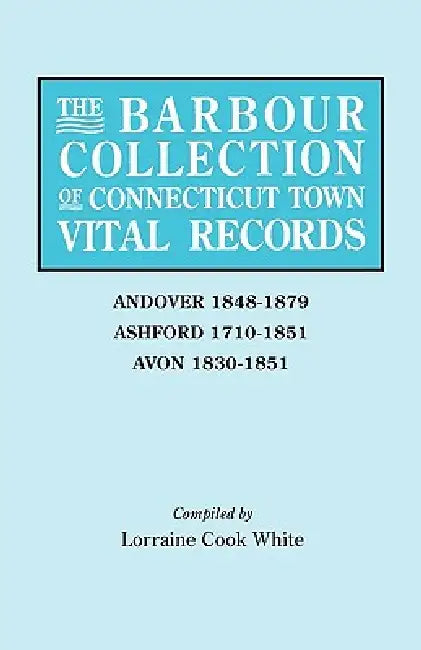 Barbour Collection of Connecticut Town Vital Records. Volume 1: Andover 1848-1879, Ashford 1710-1851, Avon 1830-1851 by Lorraine Cook White
