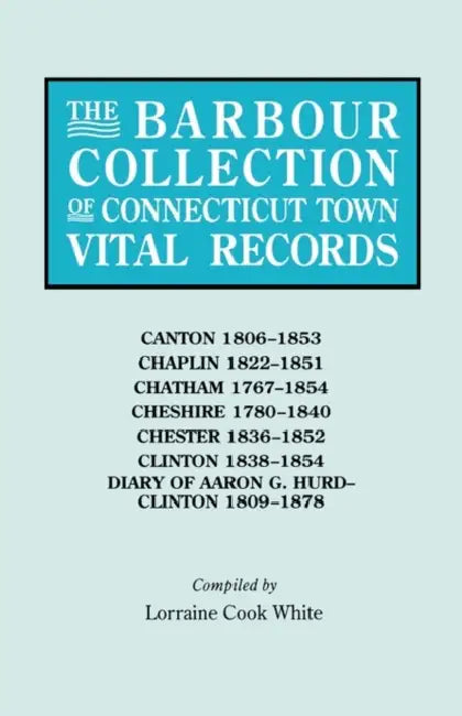 Barbour Collection of Connecticut Town Vital Records. Volume 6: Canton 1806-1853, Chaplin 1822-1851, Chatham 1767-1854, Cheshire 1780-1840, Chester 18 by Lorraine Cook White