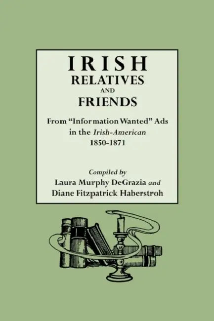 Irish Relatives and Friends. from Information Wanted Ads in the Irish-American 1850-1871 by Laura Murphy DeGrazia, Diane Fitzpatrick Haberstroh