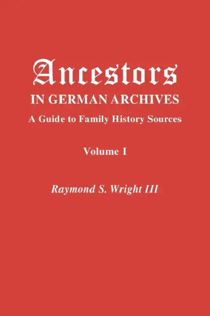 Ancestors in German Archives. Volume I by III Wright Raymond S., Nathan S. Rives, Mirjam J. Saskia Schi Kirkham