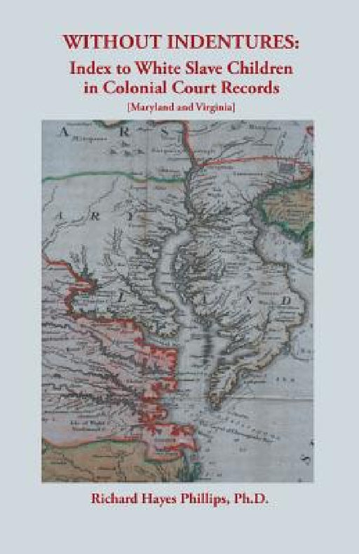 Without Indentures: Index to White Slave Children in Colonial Court Records [Maryland and Virginia] by Richard Hayes Phillips