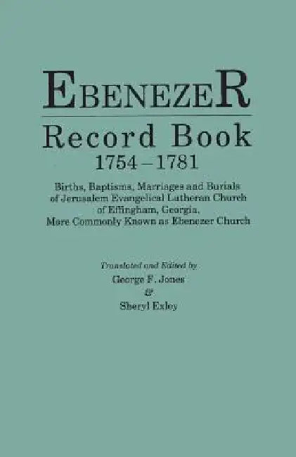 Ebenezer Record Book, 1754-1781. Births, Baptisms, Marriages and Burials of Jerusalem Evangelical Lutheran Church of Effingham, Georgia, More Commonly by George F. Jones, Sheryl Exley
