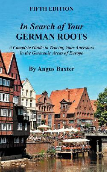 In Search of Your German Roots: A Complete Guide to Tracing Your Ancestors in the Germanic Areas of Europe by Angus Baxter