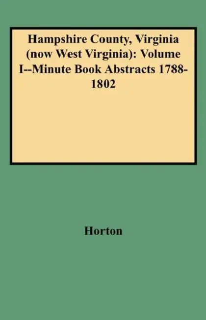 Hampshire County, Virginia (Now West Virginia): Volume I--Minute Book Abstracts 1788-1802 by Vicki Bidinger Horton