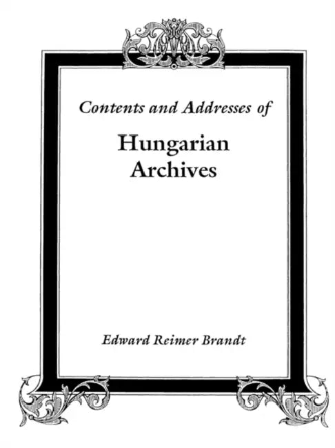 Contents and Addresses of Hungarian Archives by Edward Reimer Brandt