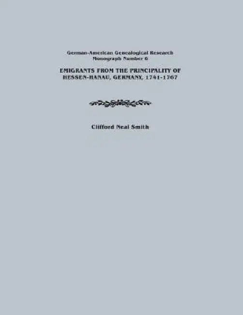 Emigrants from the Principality of Hessen-Hanau, Germany, 1741-1767. German-American Genealogical Research, Monograph Number 6 by Clifford Neal Smith