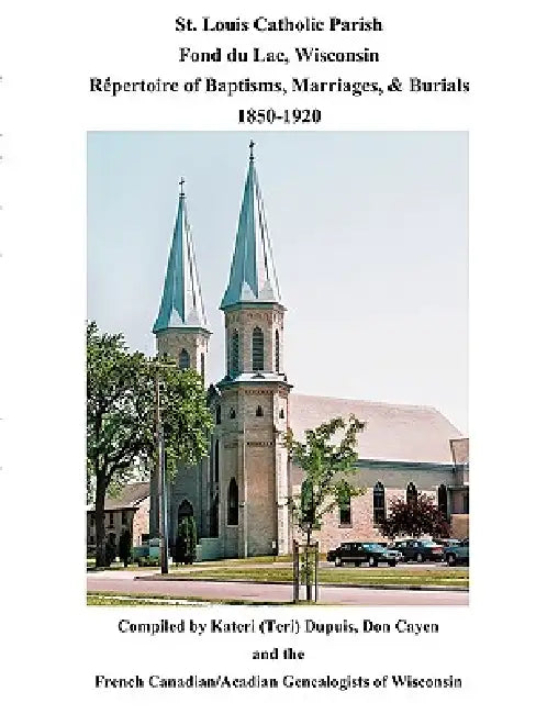 St. Louis Catholic Parish, Fond Du Lac, Wisconsin: Repertoire of Baptisms, Marriages & Burials, 1850-1920 by Kateri Dupuis, Don Cayen