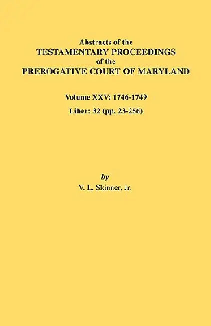 Abstracts of the Testamentary Proceedings of the Prerogative Court of Maryland. Volume XXV, 1746-1749. Liber: 32 (Pp. 32-256) by Jr. Skinner Vernon L.