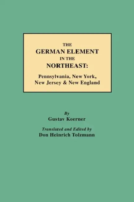 German Element in the Northeast: Pennsylvania, New York, New Jersey & New England by Gustav Koerner, Don Heinrich Tolzmann