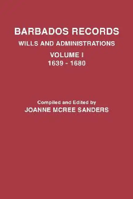 Barbados Records. Wills and Administrations: Volume I, 1639-1680 by Joanne McRee Sanders