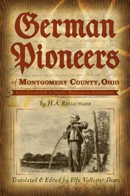 German Pioneers of Montgomery County, Ohio: Early Pioneer Life in Dayton, Miamisburg, Germantown. by H. A. Rattermann by Elfe Vallaster Dona