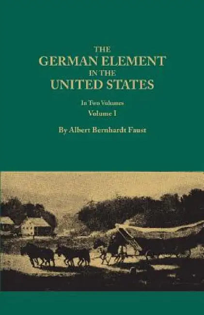German Element in the United States, with Special Reference to Its Political, Moral, Social, and Educational Influence. in Two Volumes. Volume I (New by Albert Bernhardt Faust