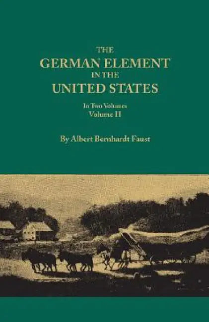 German Element in the United States, with Special Reference to Its Political, Moral, Social, and Educational Influence. in Two Volumes. Volume II, Inc by Albert Bernhardt Faust