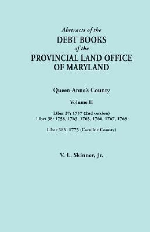 Abstracts of the Debt Books of the Provincial Land Office of Maryland. Volume II: Liber 37: 1757 (2nd Version); Liber 38: 1758, 1763, 1765, 1766, 1767 by Jr. Skinner Vernon L.