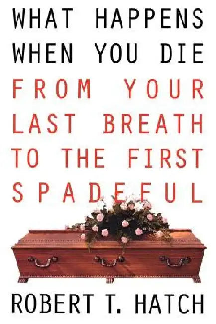 What Happens When You Die: From Your Last Breath to the First Spadeful by Robert Hatch