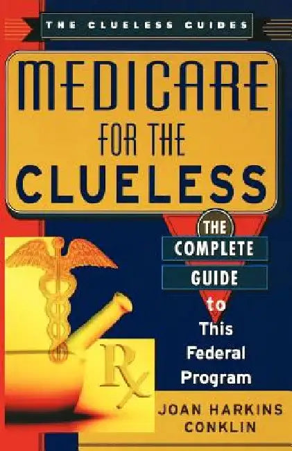 Medicare for the Clueless: The Complete Guide to This Federal Program by Joan H. Conklin