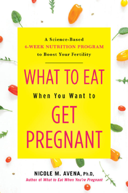 What to Eat When You Want to Get Pregnant: A Science-Based 4-Week Nutrition Program to Boost Your Fertility by Nicole M. Avena