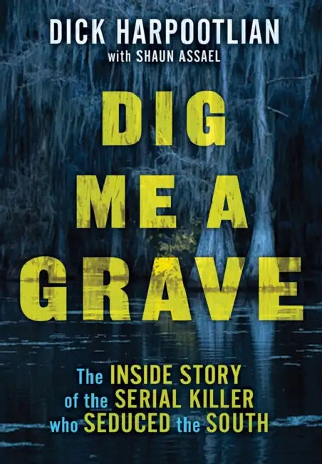 Dig Me a Grave: The Inside Story of the Serial Killer Who Seduced the South by Richard A. Harpootlian, Shaun Assael