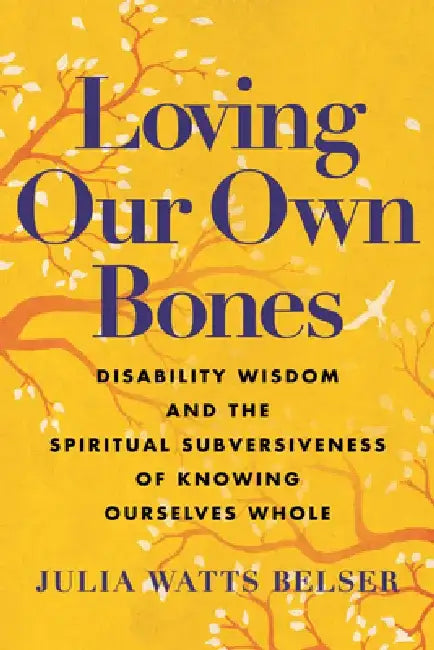 Loving Our Own Bones: Disability Wisdom and the Spiritual Subversiveness of Knowing Ourselves Whole by Julia Watts Belser