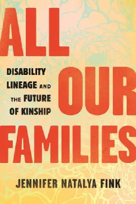 All Our Families: Disability Lineage and the Future of Kinship by Jennifer Natalya Fink