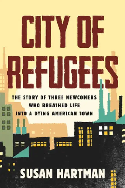 City of Refugees: The Story of Three Newcomers Who Breathed Life Into a Dying American Town by Susan Hartman