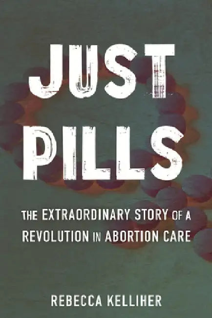 Just Pills: The Extraordinary Story of a Revolution in Abortion Care by Kelliher, Rebecca