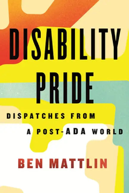 Disability Pride: Dispatches from a Post-ADA World by Ben Mattlin