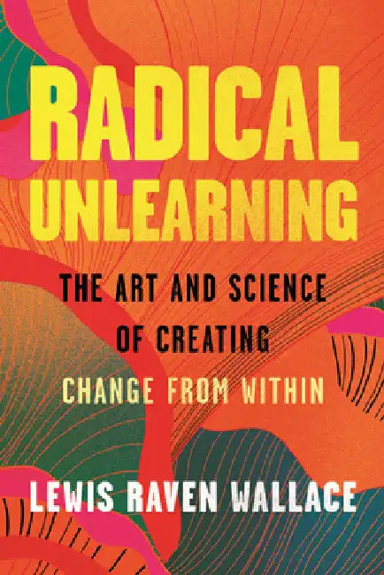 Radical Unlearning: The Art and Science of Creating Change from Within by Lewis Raven Wallace