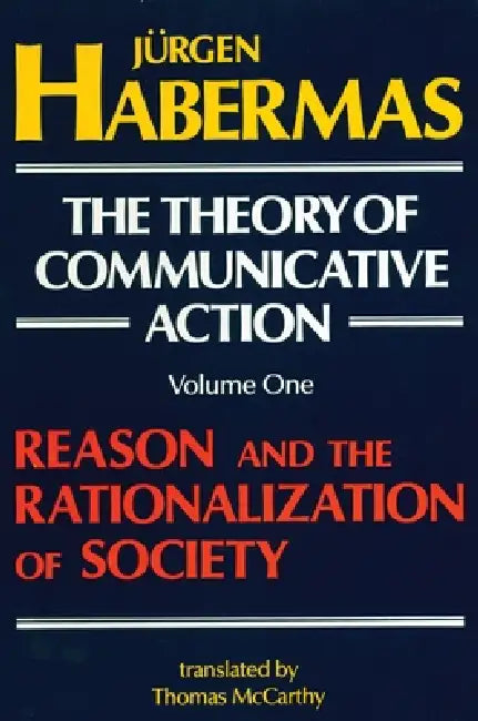 The Theory of Communicative Action: Volume 1: Reason and the Rationalization of Society by Juergen Habermas, Thomas McCarthy