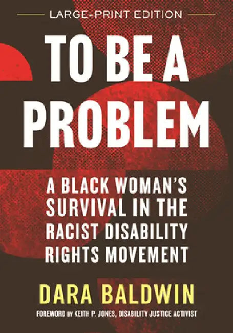 To Be a Problem (LARGE PRINT EDITION): A Black Woman's Survival in the Racist Disability Rights Movement by Dara Baldwin