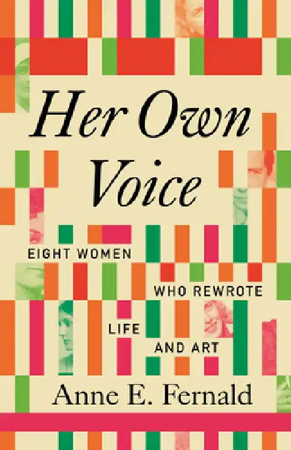 Her Own Voice: Eight Women Who Rewrote Life and Art by Anne E. Fernald