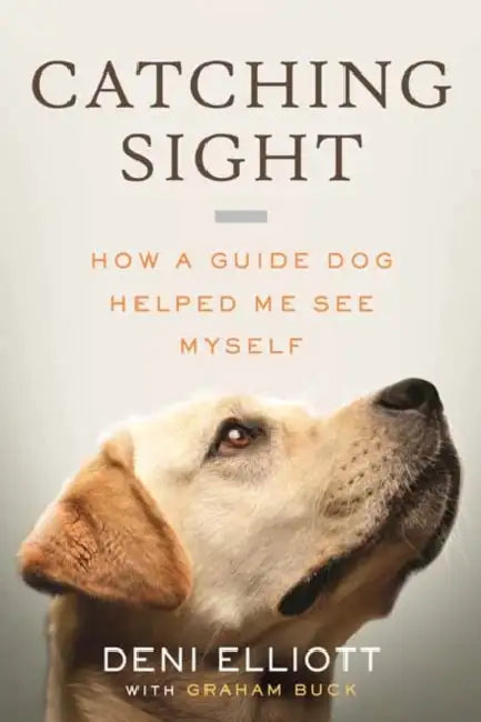 Catching Sight: How a Guide Dog Helped Me See Myself by Deni Elliott, Graham Buck
