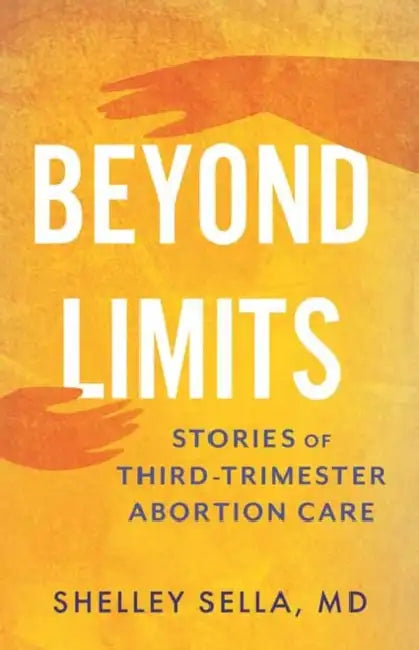 Beyond Limits: Stories of Third-Trimester Abortion Care by MD Sella Shelley