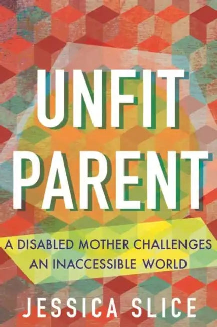 Unfit Parent: A Disabled Mother Challenges an Inaccessible World by Jessica Slice