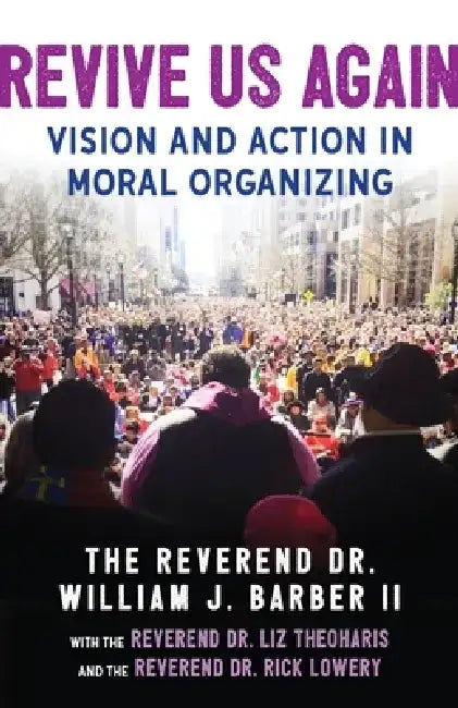 Revive Us Again: Vision and Action in Moral Organizing by William J. Barber II