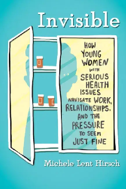 Invisible: How Young Women with Serious Health Issues Navigate Work, Relationships, and Thepressure to Seem Just Fine by Michele Lent Hirsch